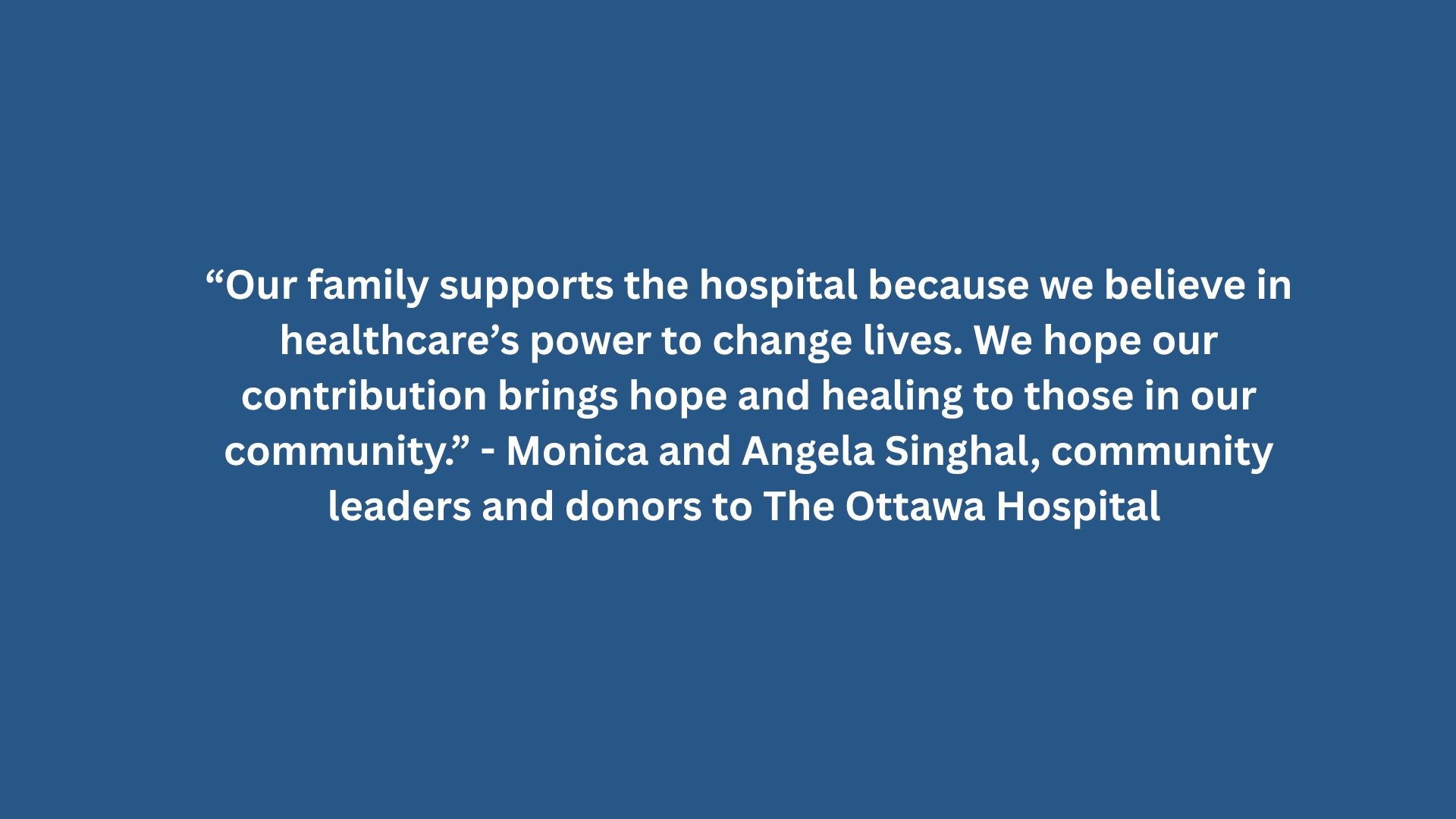 Quote from Monica and Angela Singhal, community leaders and donors to The Ottawa Hospital